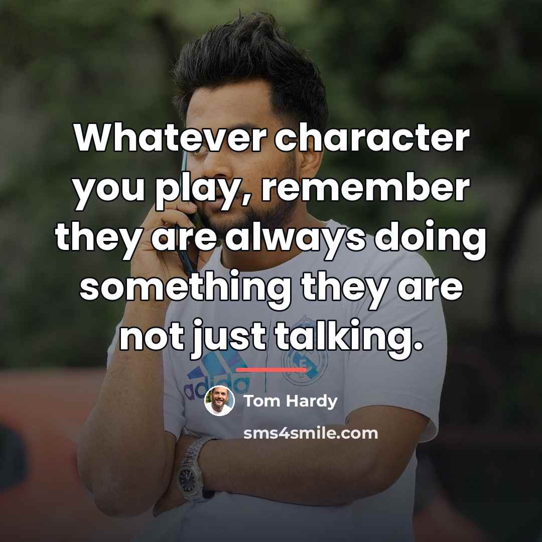 “Whatever character you play, remember they are always doing something…” quote by Tom Hardy