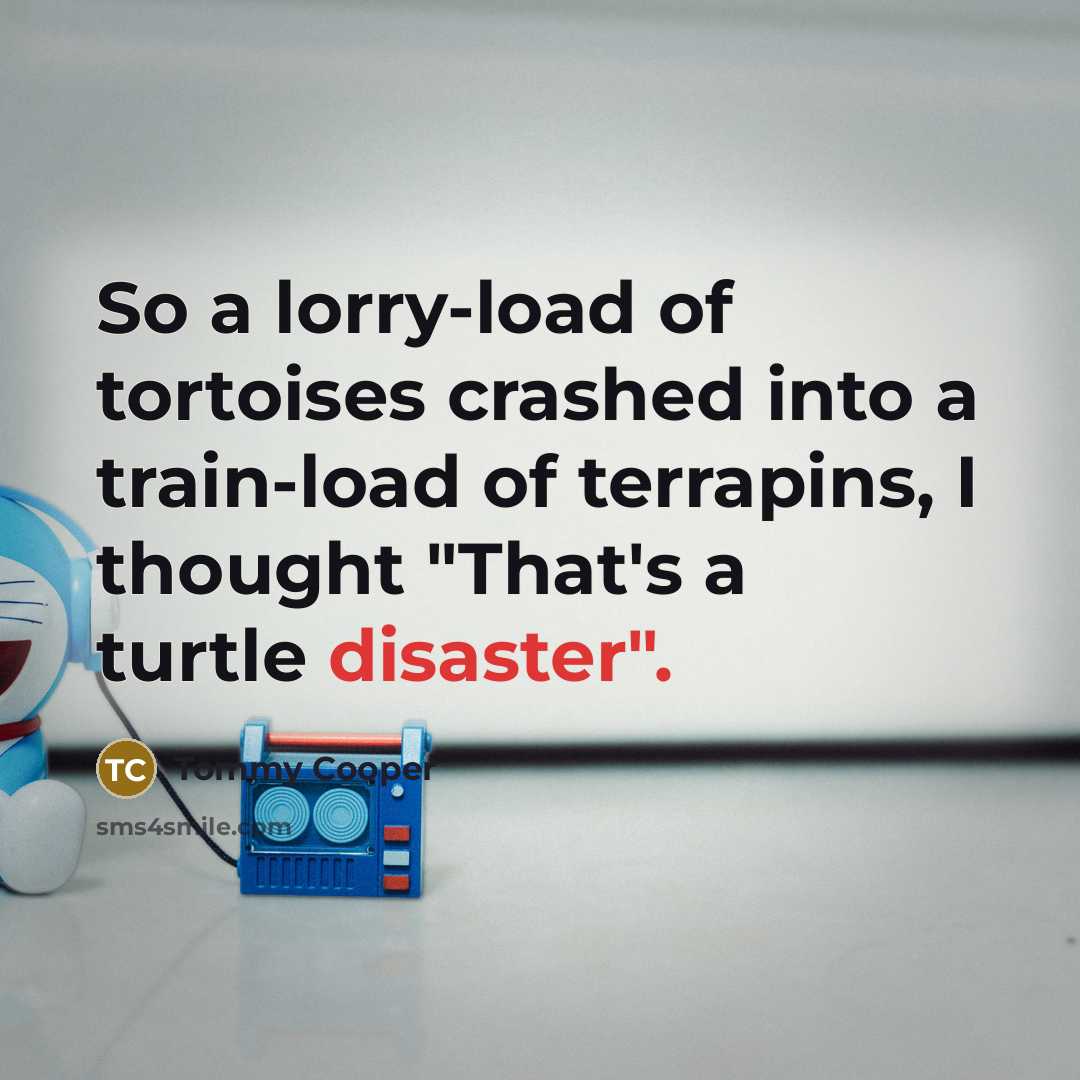 “So a lorry-load of tortoises crashed into a train-load of terrapins, I thought "That's a turtle disaster".” quote by Tommy Cooper