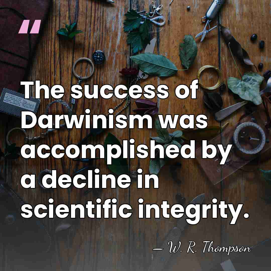 The success of Darwinism was accomplished by a decline in scientific integrity. - W. R. Thompson