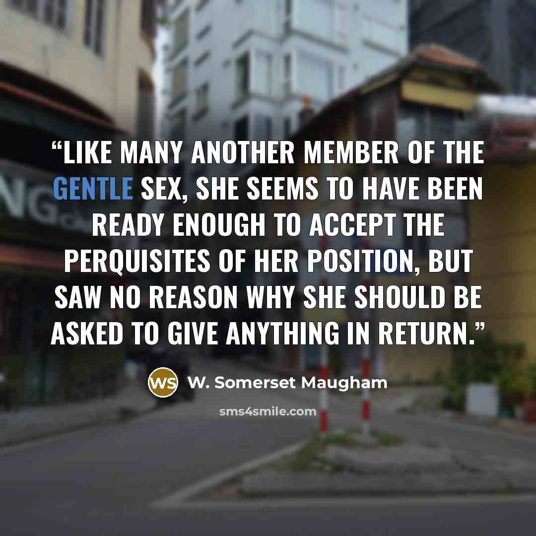“Like many another member of the gentle sex, she seems to have been ready enough to accept the perquisites of her position, but saw no reason why she should be asked to give anything in return.” quote by W. Somerset Maugham