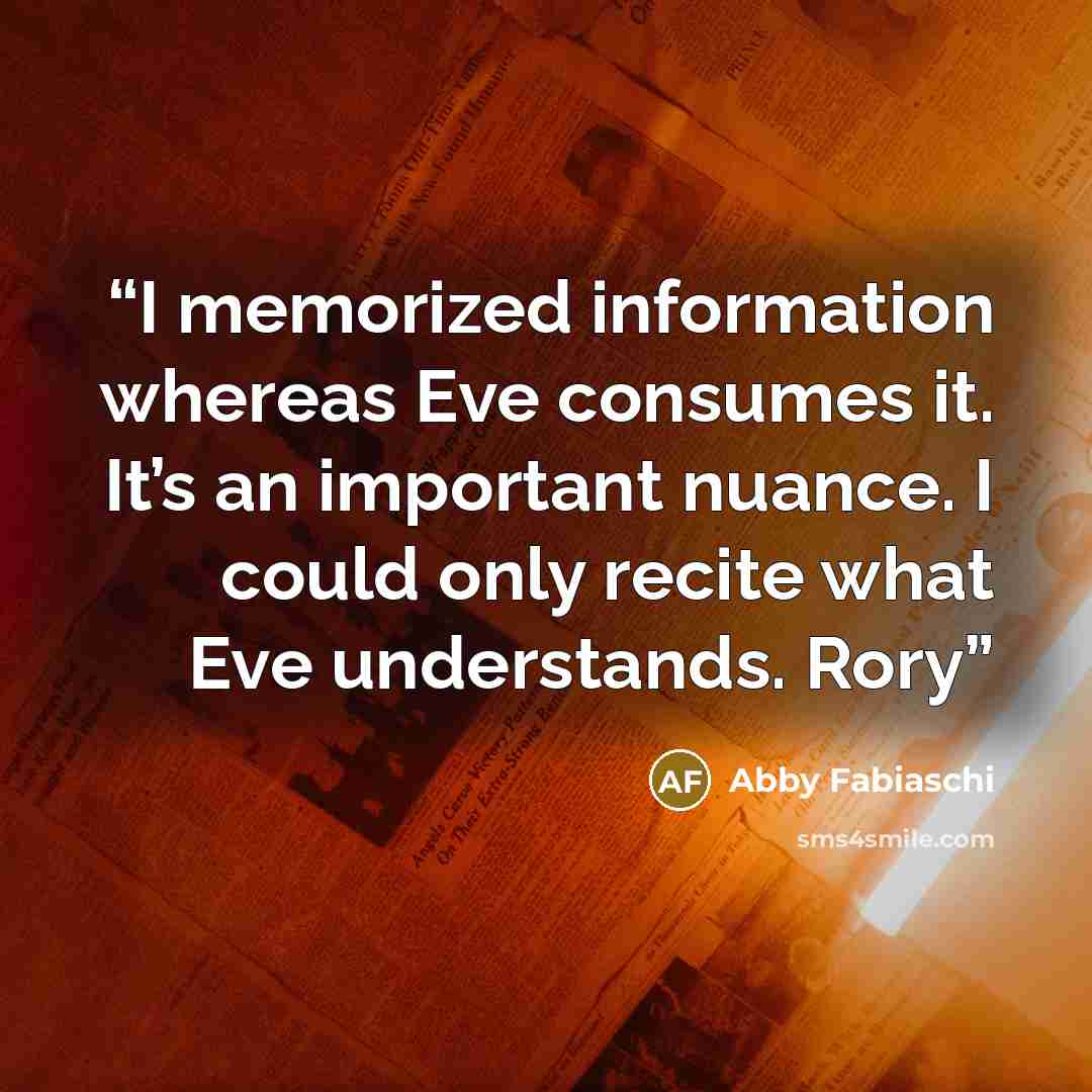 “I memorized information whereas Eve consumes it. It’s an important nuance. I could only recite what Eve understands. Rory” quote by Abby Fabiaschi