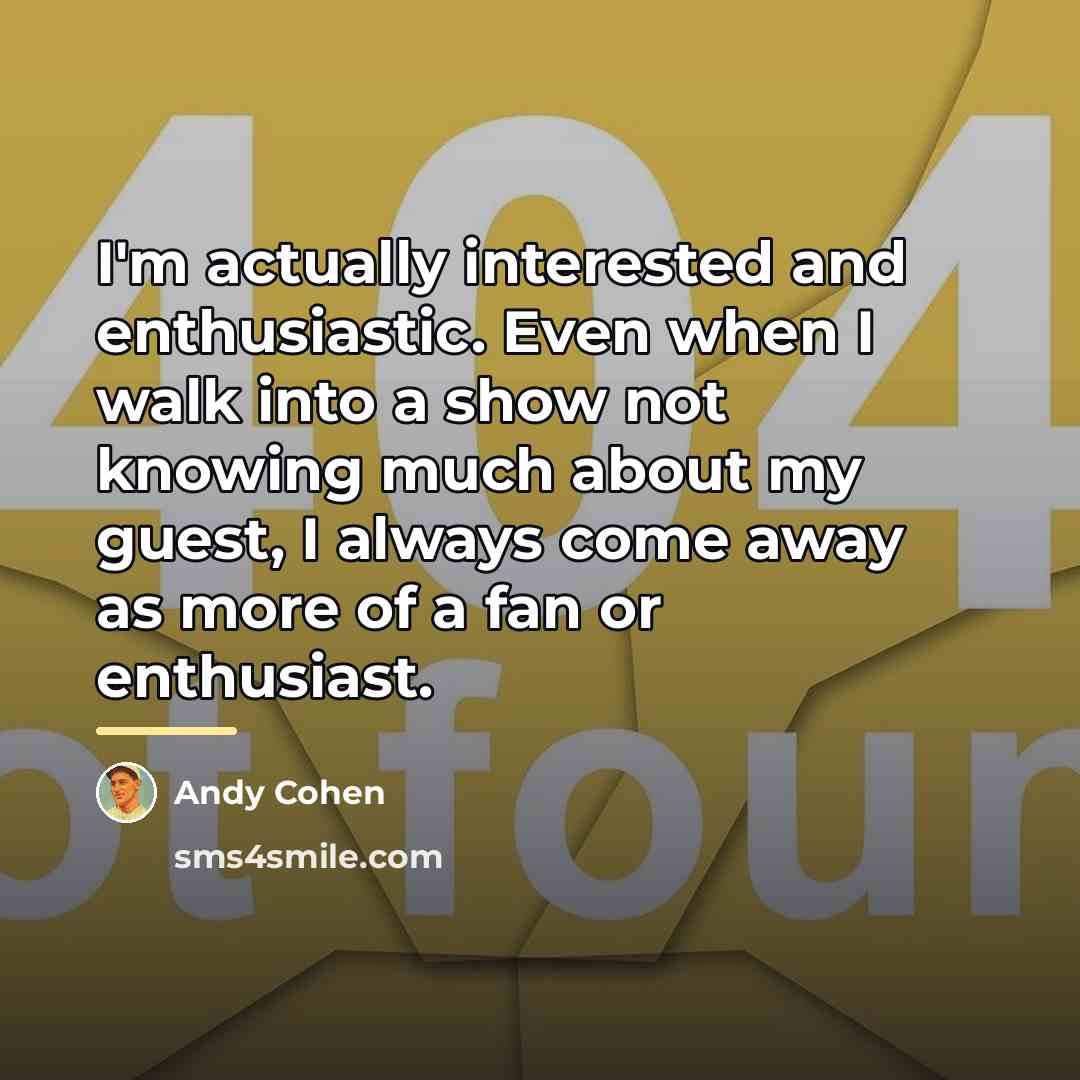 “I'm actually interested and enthusiastic. Even when I walk into…” quote by Andy Cohen