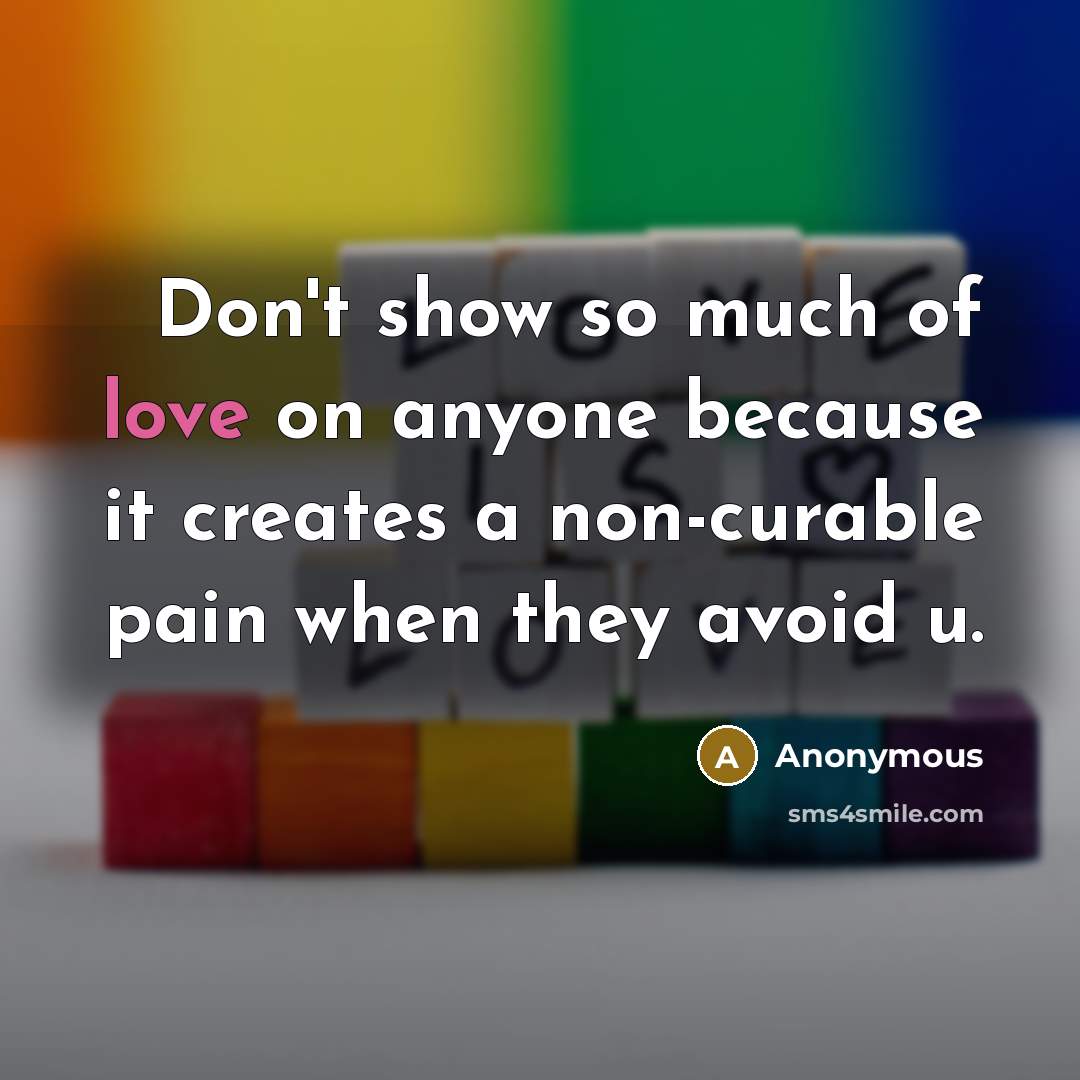 “Don't show so much of love on anyone because it…” quote by Anonymous