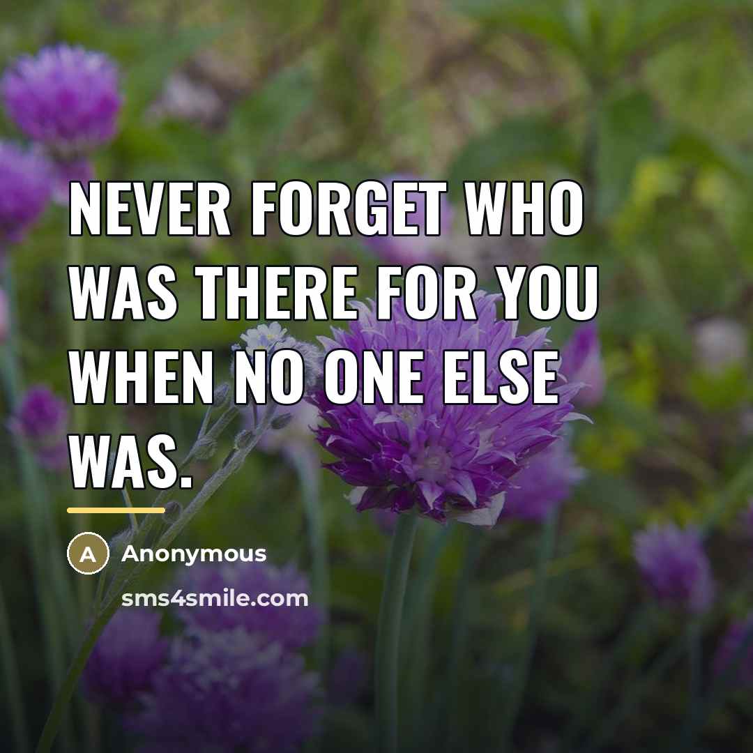 “Never forget who was there for you when no one…” quote by Anonymous
