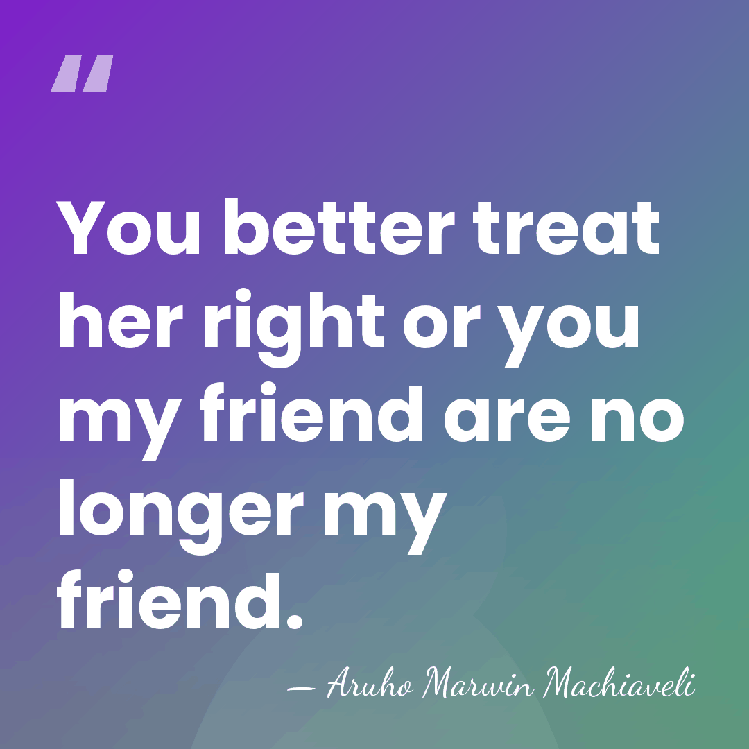 You better treat her right or you my friend are no longer&hellip; - Aruho Marwin Machiaveli