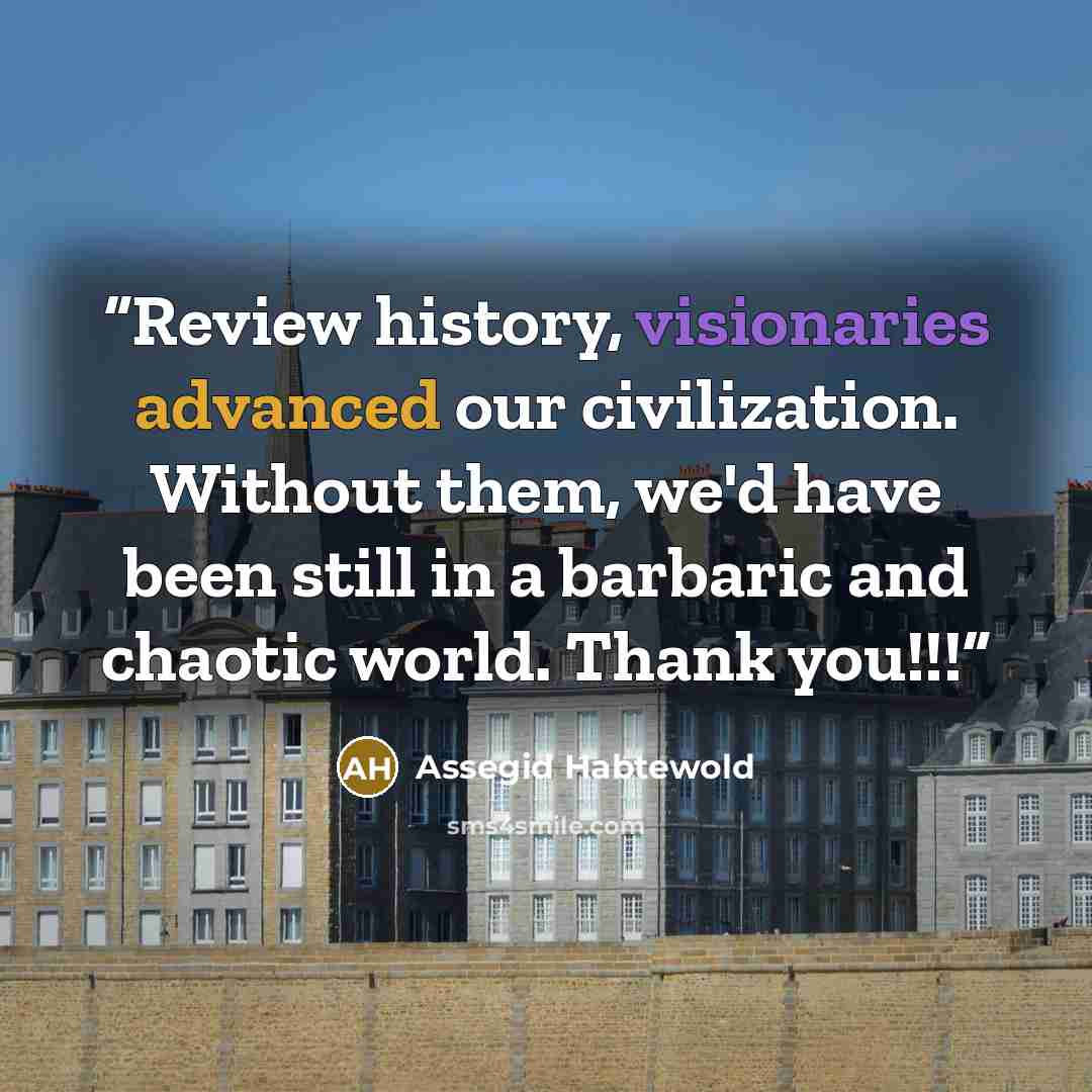 “Review history, visionaries advanced our civilization. Without them, we'd have been still in a barbaric and chaotic world. Thank you!!!” quote by Assegid Habtewold