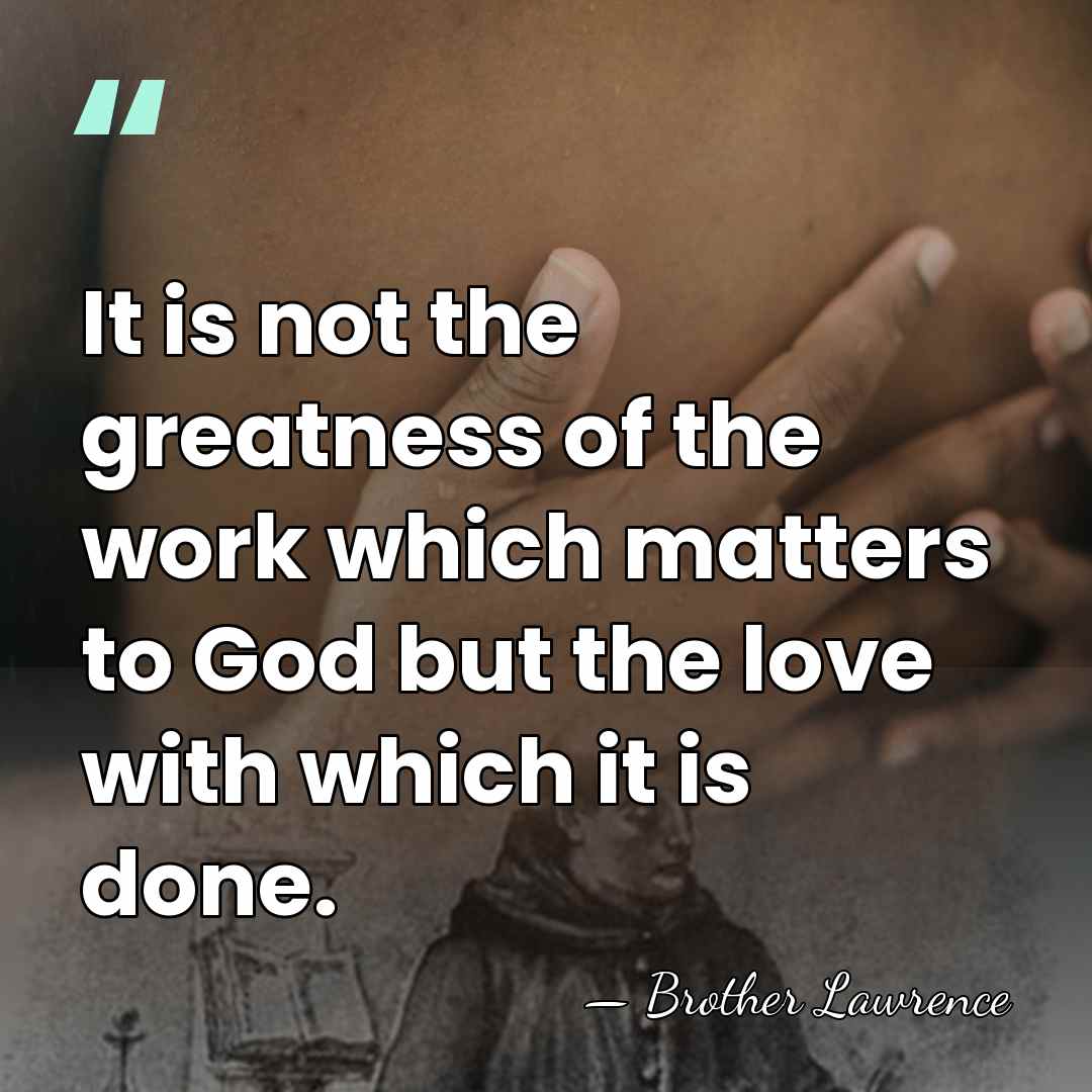 It is not the greatness of the work which matters to God&hellip; - Brother Lawrence