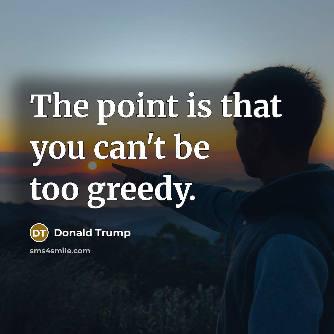 “The point is that you can't be too greedy.…” quote by Donald Trump