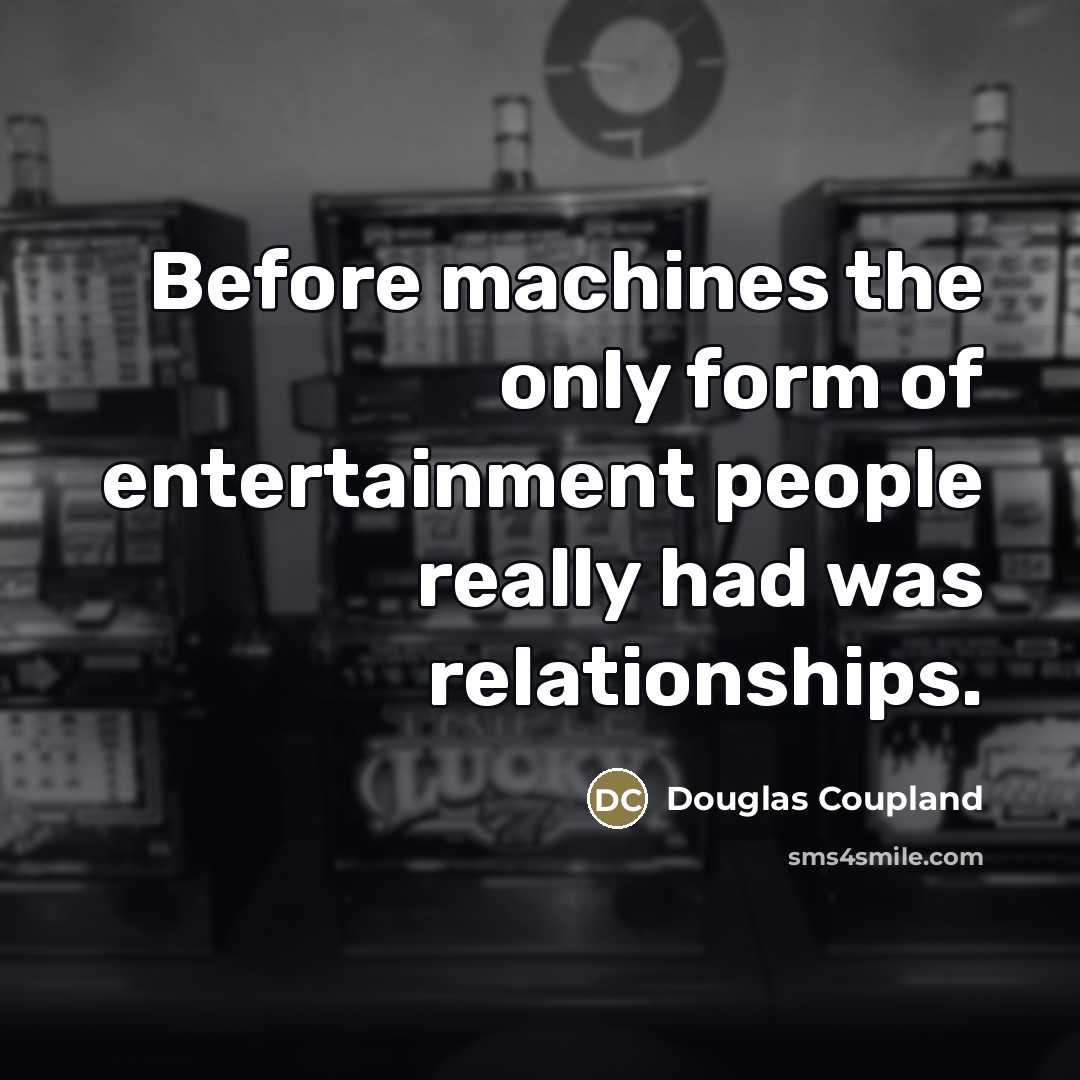 “Before machines the only form of entertainment people really had…” quote by Douglas Coupland