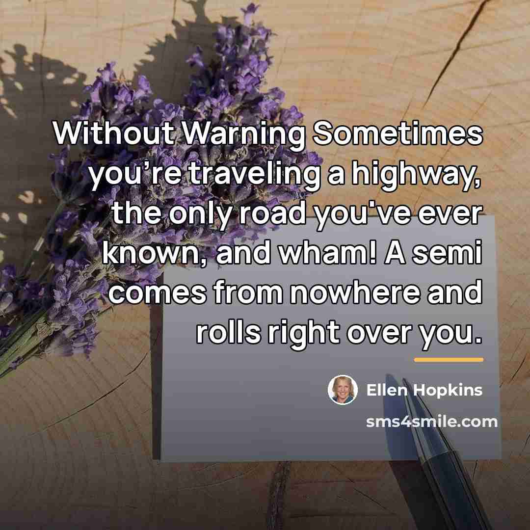“Without Warning Sometimes you're traveling a highway, the only road…” quote by Ellen Hopkins