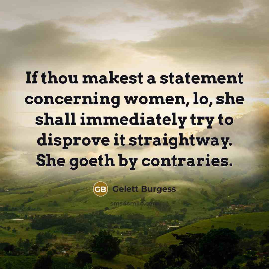 “If thou makest a statement concerning women, lo, she shall immediately try to disprove it straightway. She goeth by contraries.” quote by Gelett Burgess