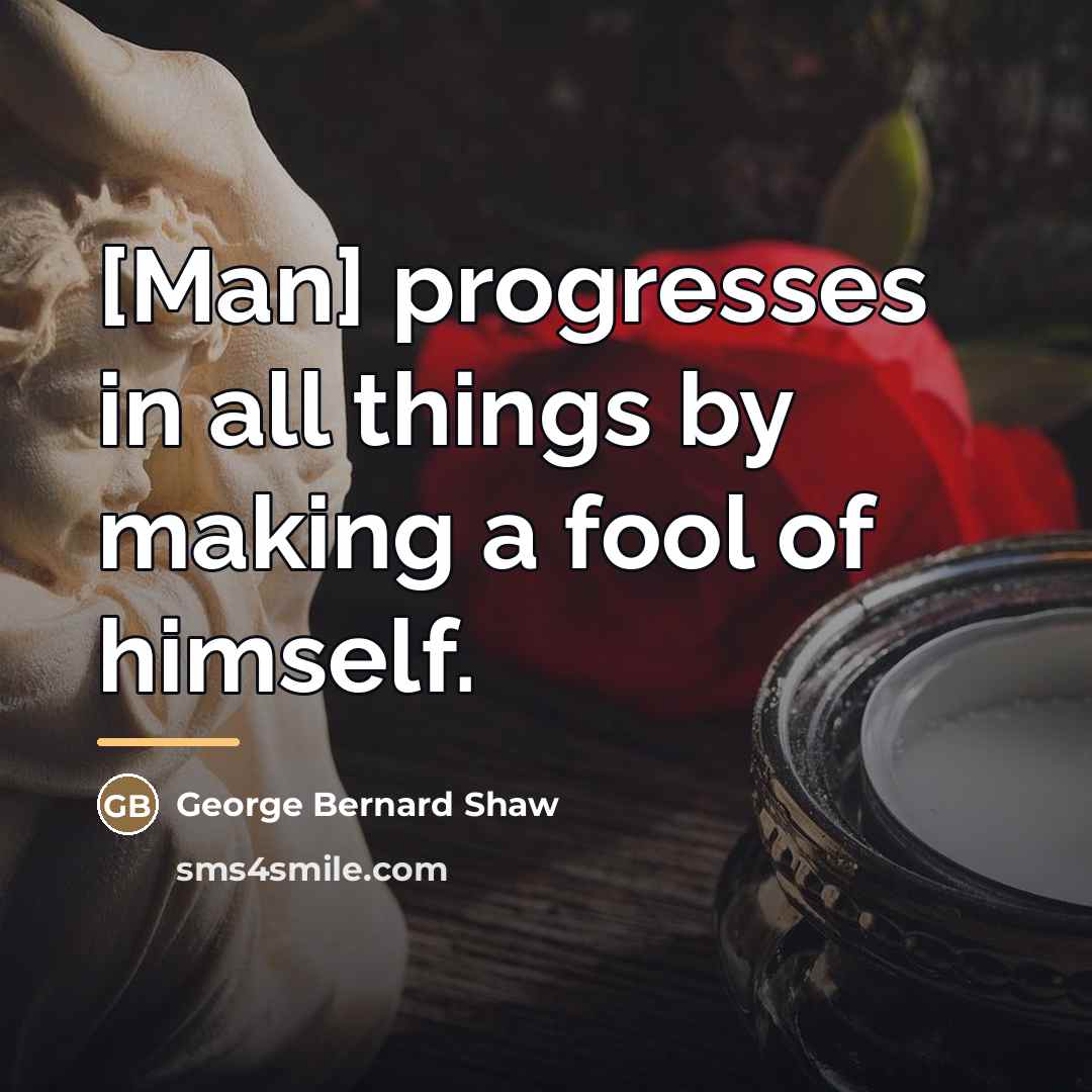 “[Man] progresses in all things by making a fool of…” quote by George Bernard Shaw
