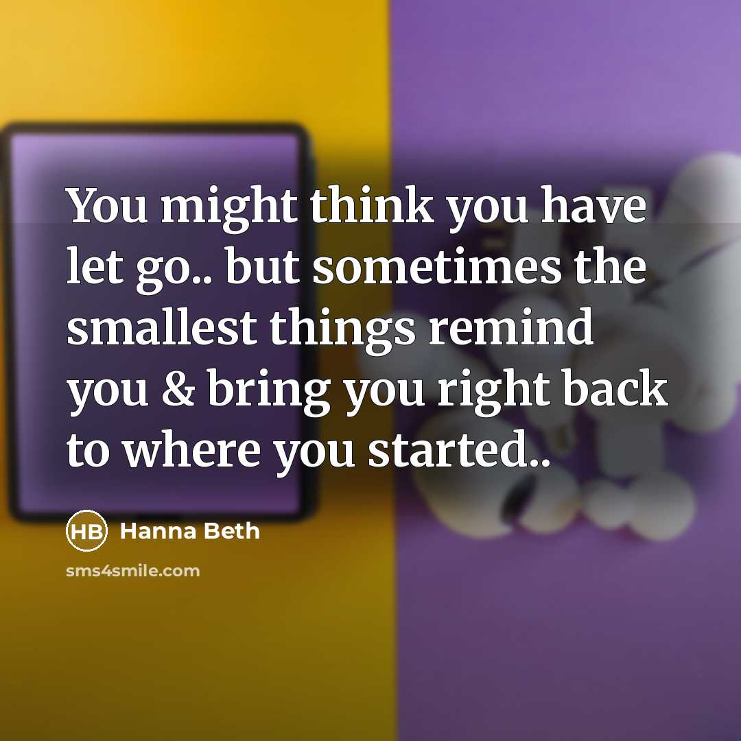 “You might think you have let go.. but sometimes the smallest things remind you & bring you right back to where you started..” quote by Hanna Beth