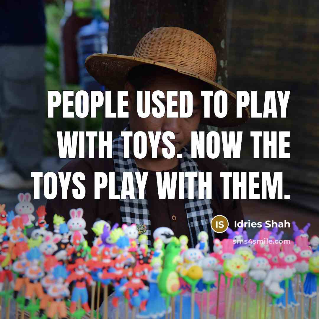 “People used to play with toys. Now the toys play…” quote by Idries Shah