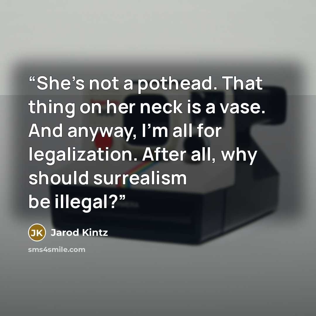 “She’s not a pothead. That thing on her neck is a vase. And anyway, I’m all for legalization. After all, why should surrealism be illegal?” quote by Jarod Kintz
