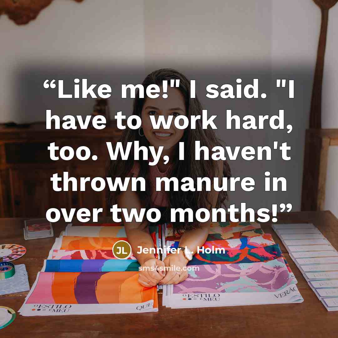 “Like me!" I said. "I have to work hard, too. Why, I haven't thrown manure in over two months!” quote by Jennifer L. Holm
