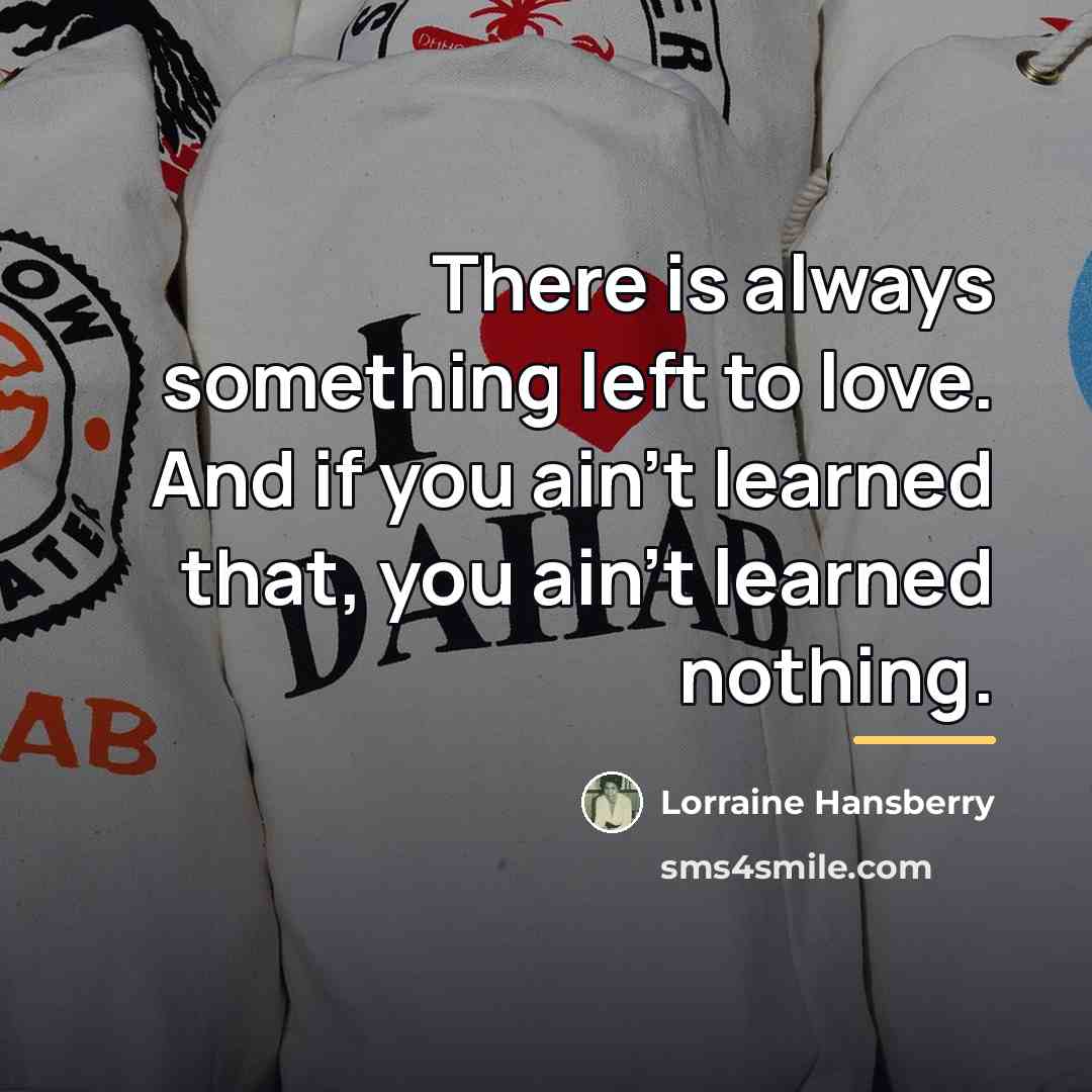 “There is always something left to love. And if you…” quote by Lorraine Hansberry