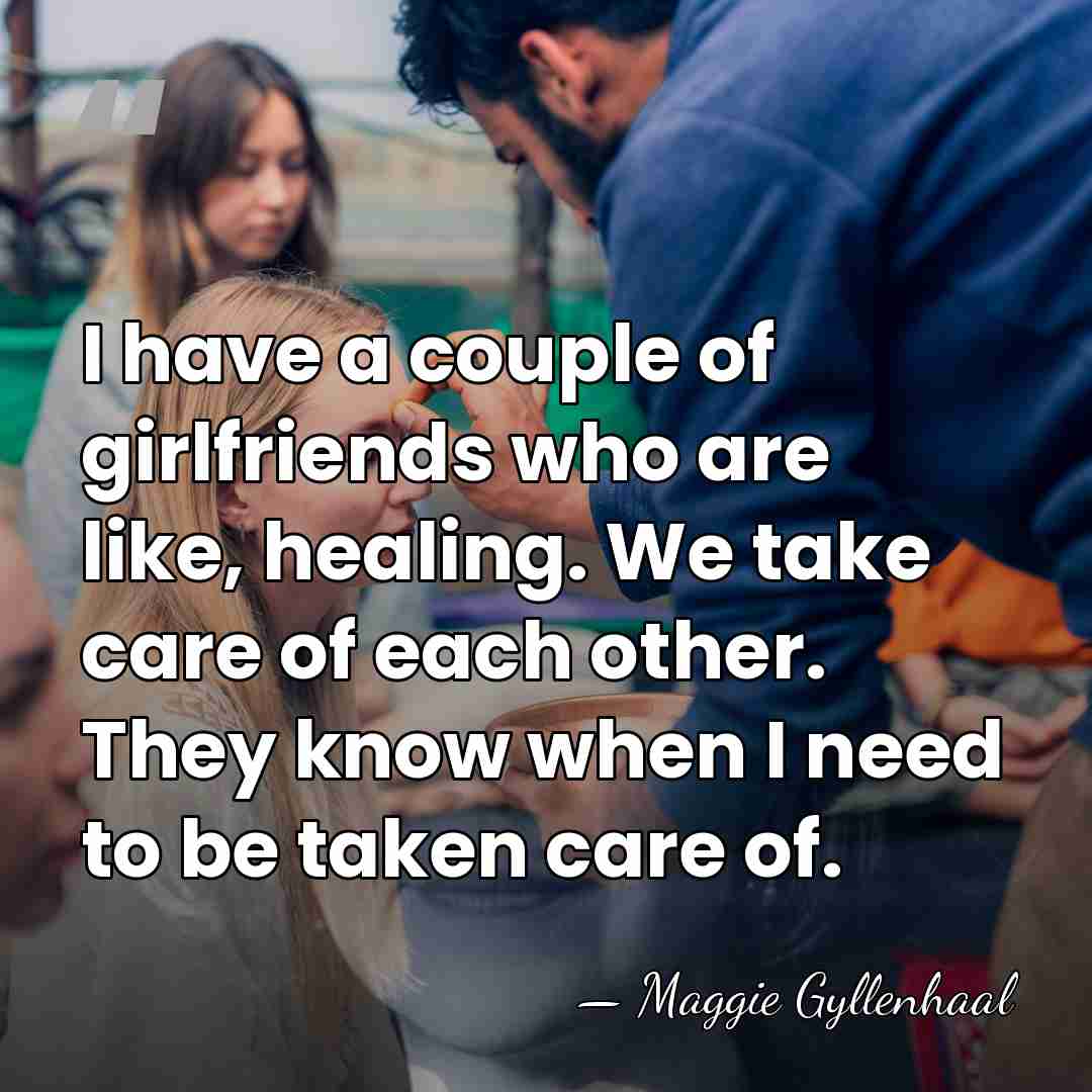 I have a couple of girlfriends who are like, healing. We take&hellip; - Maggie Gyllenhaal