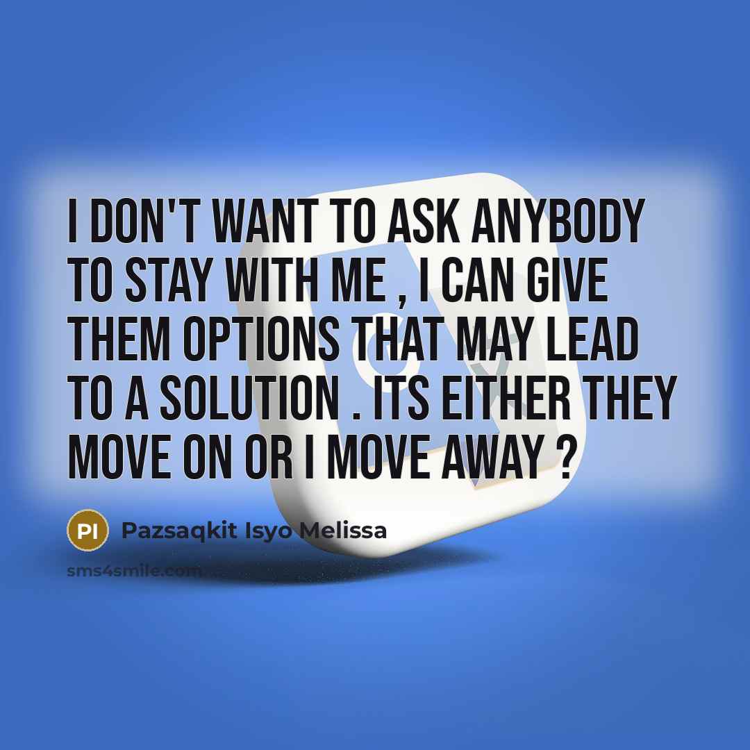 “I don't want to ask anybody to stay with me , I can give them options that may lead to a solution . Its either they move on or I move away ?” quote by Pazsaqkit Isyo Melissa
