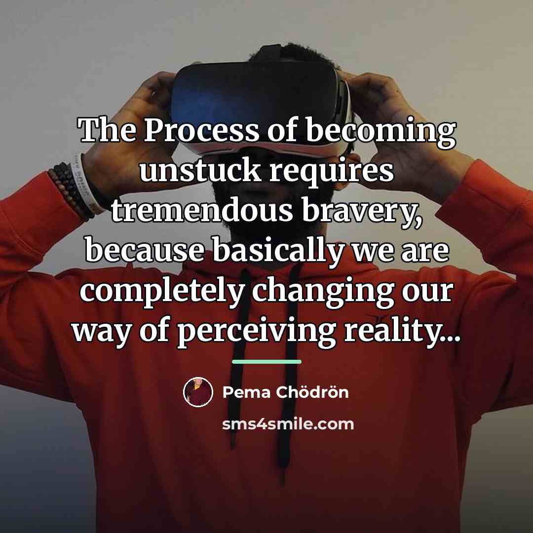 “The Process of becoming unstuck requires tremendous bravery, because basically…” quote by Pema Chodron