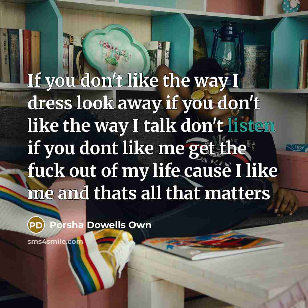 “If you don't like the way I dress look away if you don't like the way I talk don't listen if you dont like me get the fuck out of my life cause I like me and thats all that matters” quote by Porsha Dowells Own
