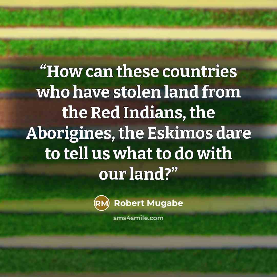 “How can these countries who have stolen land from the Red Indians, the Aborigines, the Eskimos dare to tell us what to do with our land?” quote by Robert Mugabe