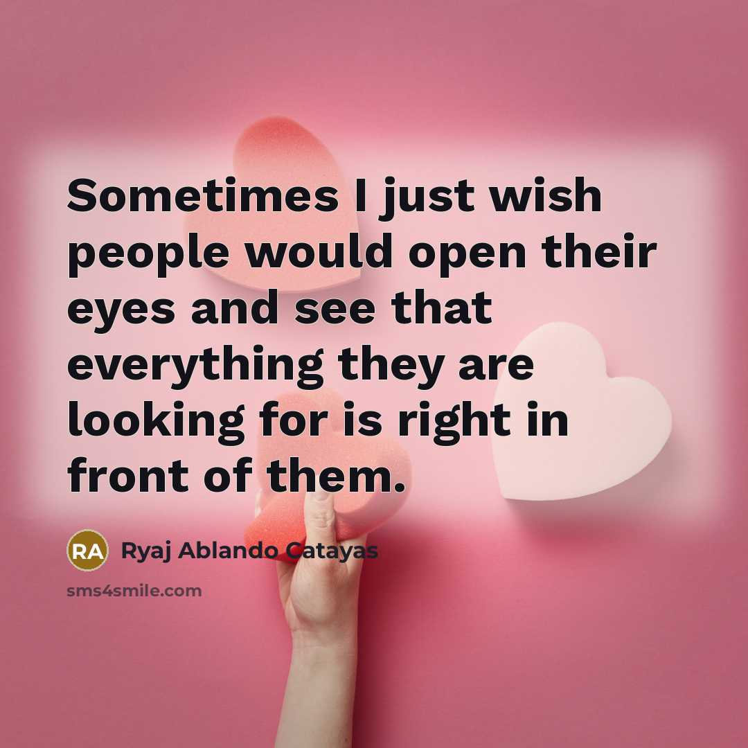 “Sometimes I just wish people would open their eyes and see that everything they are looking for is right in front of them.” quote by Ryaj Ablando Catayas