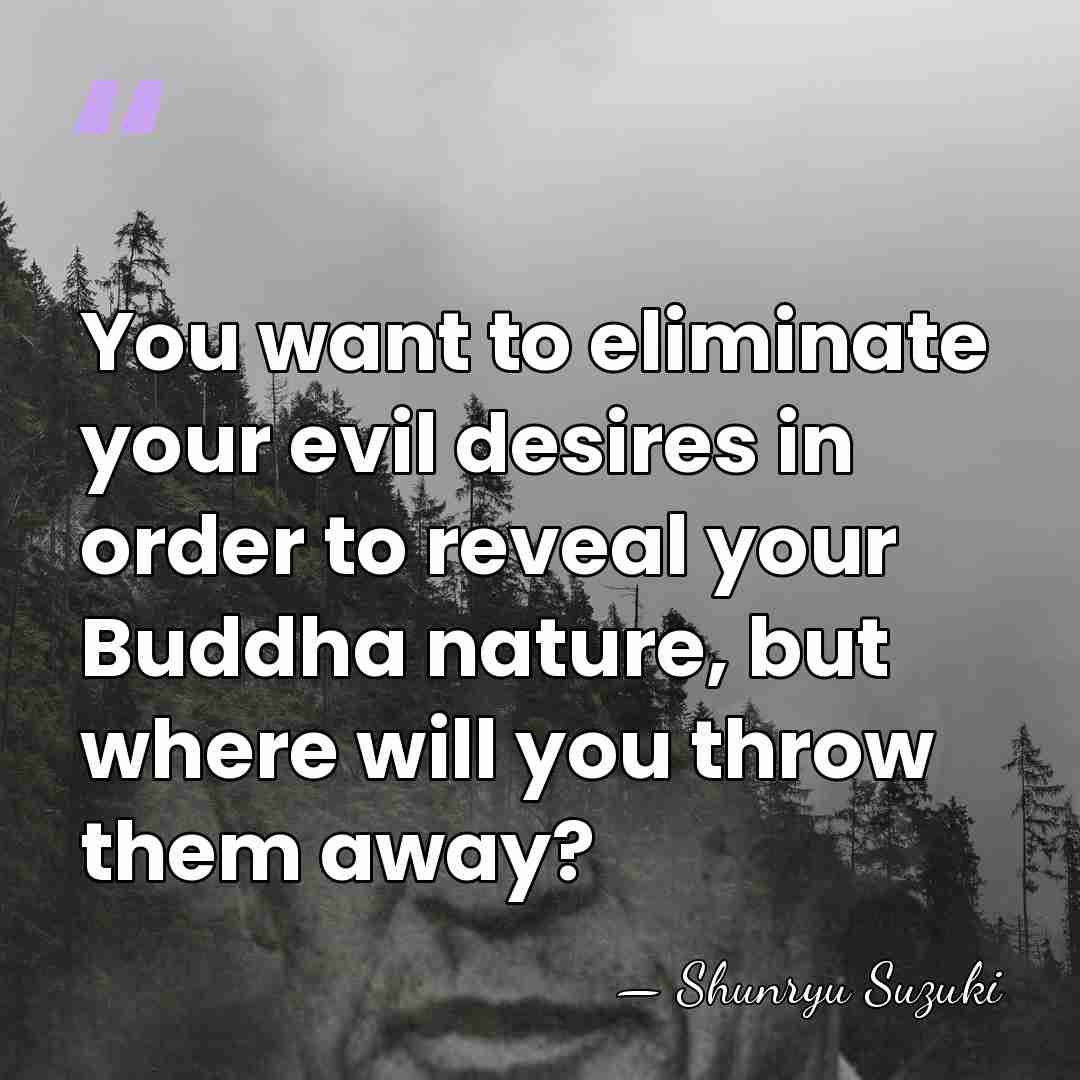 You want to eliminate your evil desires in order to reveal your&hellip; - Shunryu Suzuki
