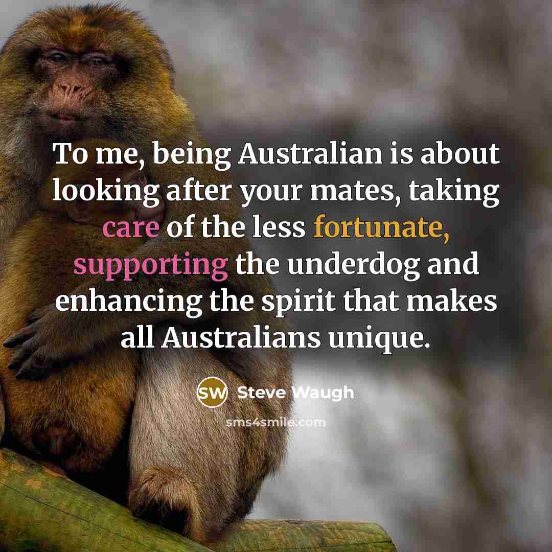 “To me, being Australian is about looking after your mates, taking care of the less fortunate, supporting the underdog and enhancing the spirit that makes all Australians unique.” quote by Steve Waugh