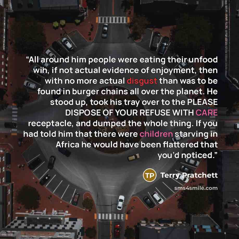 “All around him people were eating their unfood wih, if not actual evidence of enjoyment, then with no more actual disgust than was to be found in burger chains all over the planet. He stood up, took his tray over to the PLEASE DISPOSE OF YOUR REFUSE WITH CARE receptacle, and dumped the whole…” quote by Terry Pratchett