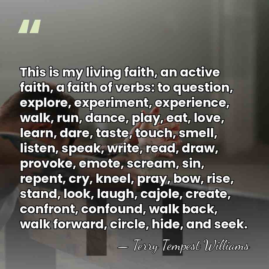 This is my living faith, an active faith, a faith of verbs:&hellip; - Terry Tempest Williams