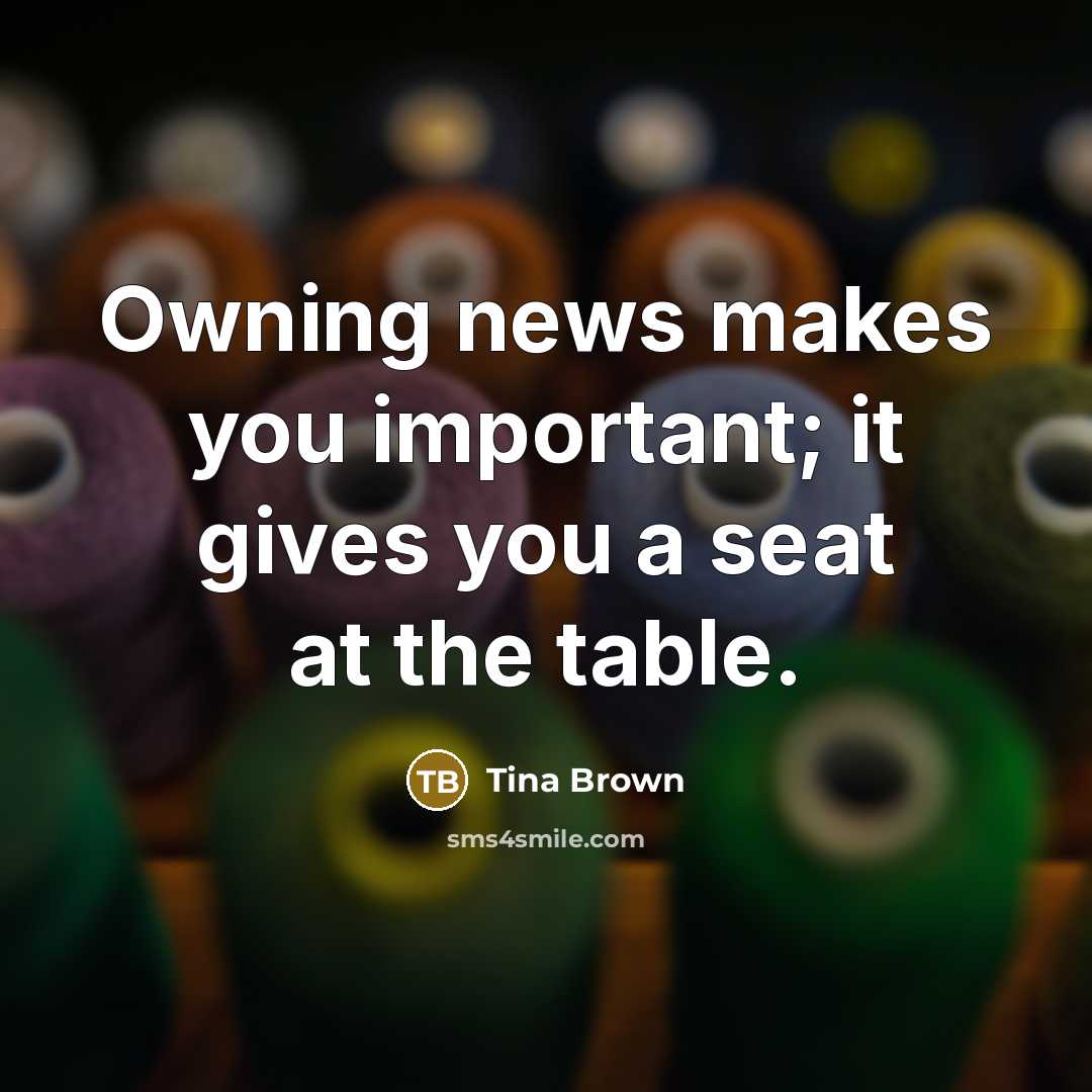 “Owning news makes you important; it gives you a seat…” quote by Tina Brown