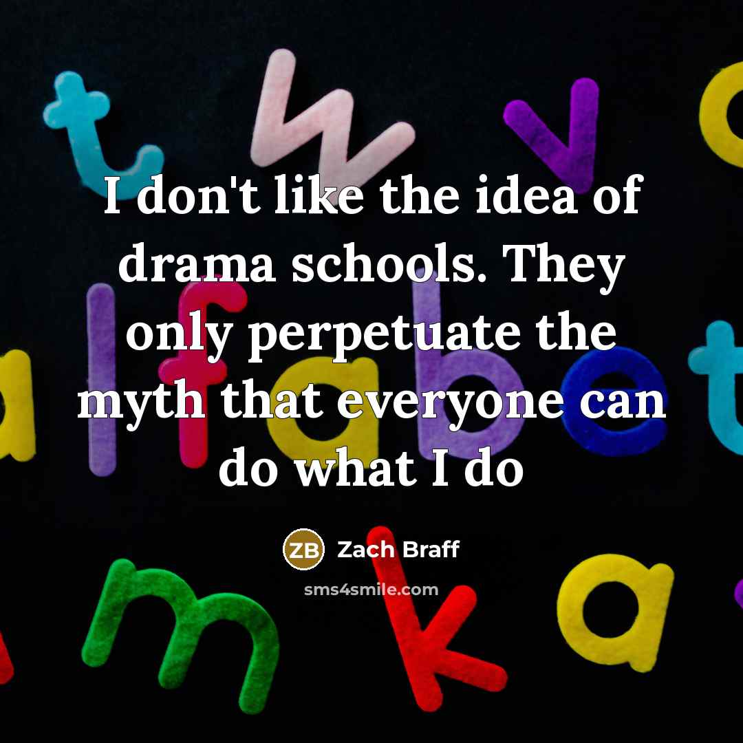 “I don't like the idea of drama schools. They only perpetuate the myth that everyone can do what I do” quote by Zach Braff