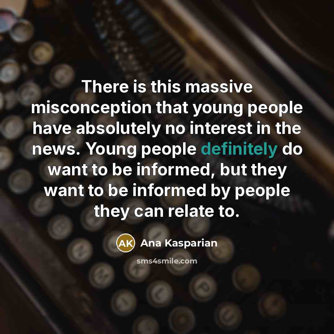 “There is this massive misconception that young people have absolutely no interest in the news. Young people definitely do want to be informed, but they want to be informed by people they can relate to.” quote by Ana Kasparian