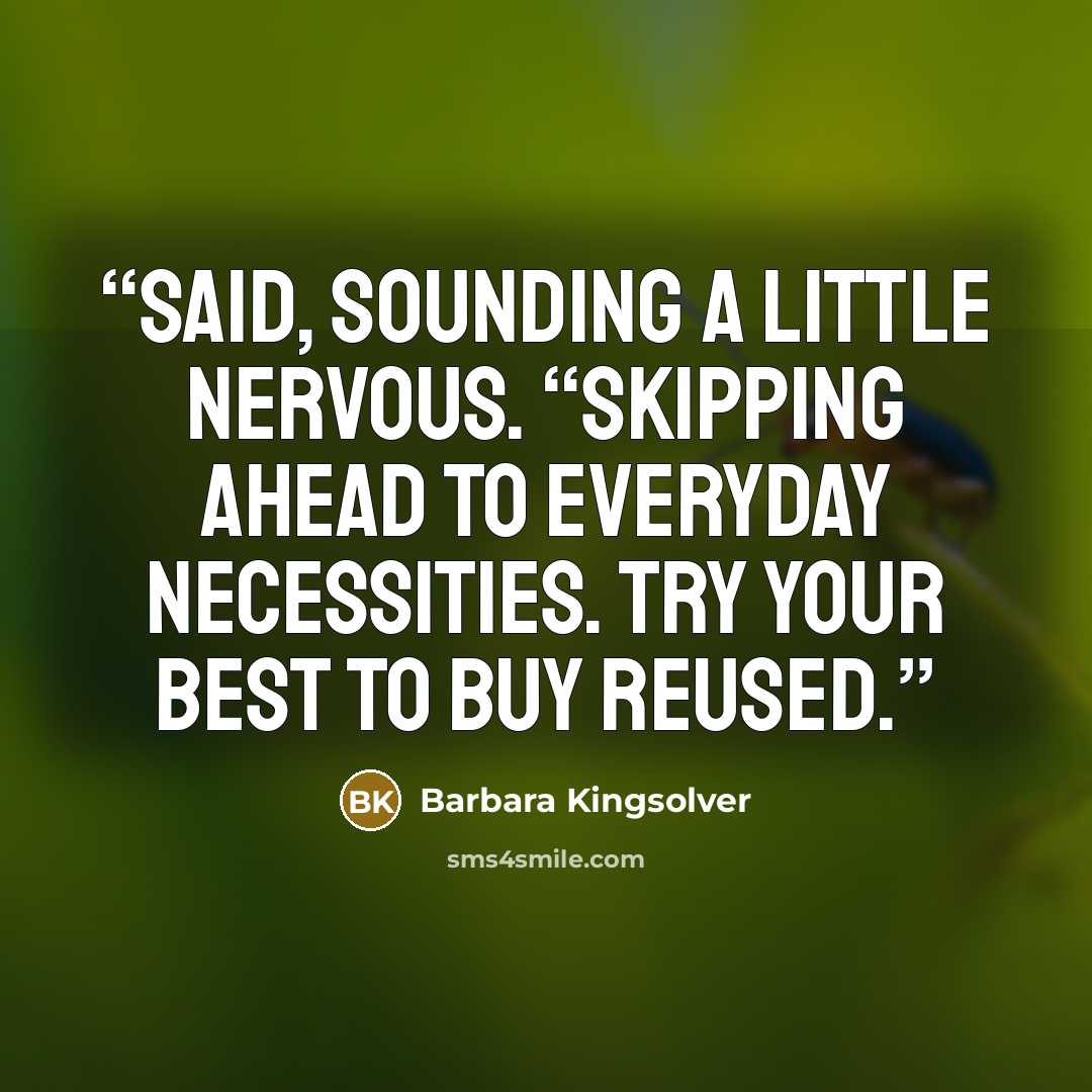 “said, sounding a little nervous. “Skipping ahead to Everyday Necessities. Try your best to buy reused.” quote by Barbara Kingsolver