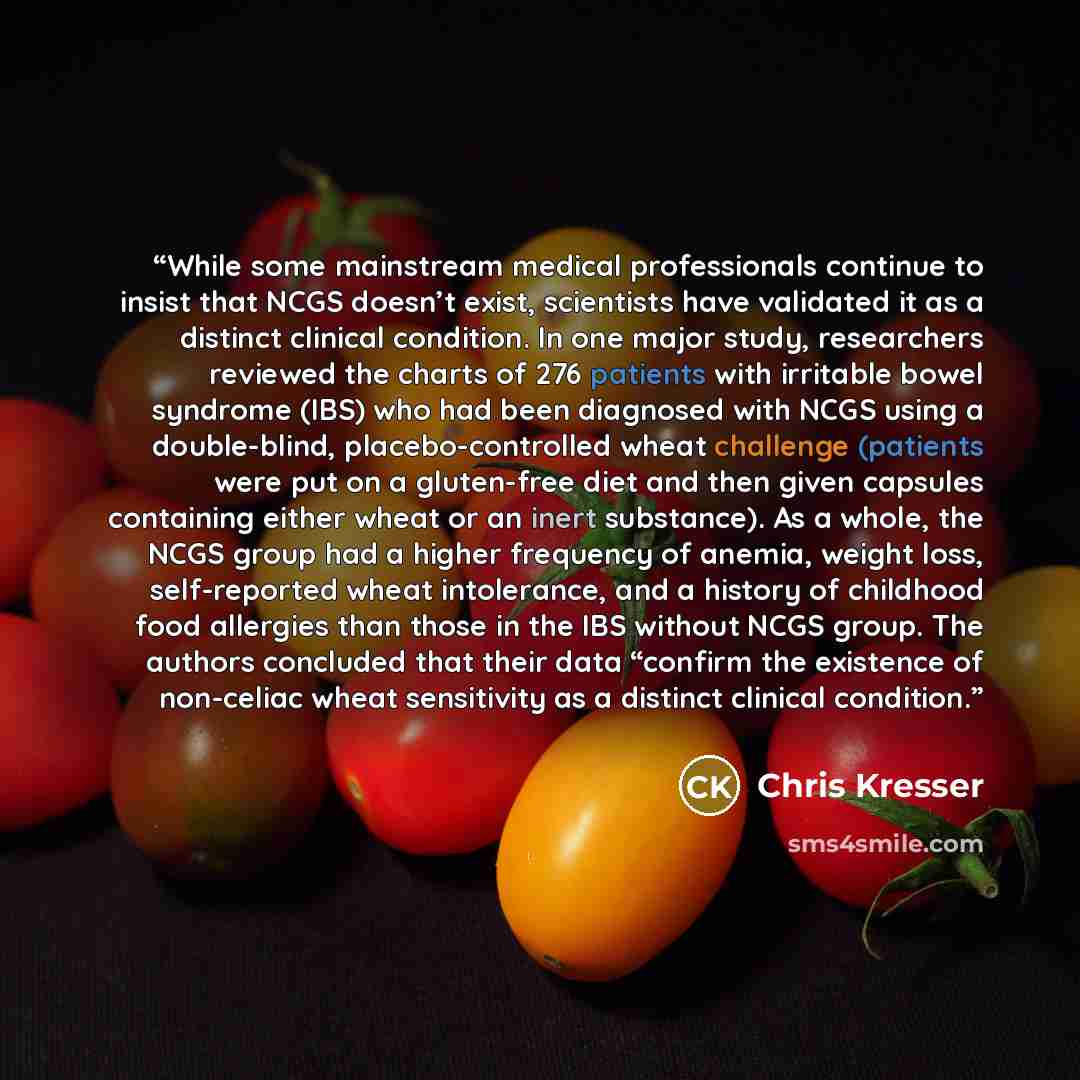 “While some mainstream medical professionals continue to insist that NCGS doesn’t exist, scientists have validated it as a distinct clinical condition. In one major study, researchers reviewed the charts of 276 patients with irritable bowel syndrome (IBS) who had been diagnosed with NCGS using a…” quote by Chris Kresser
