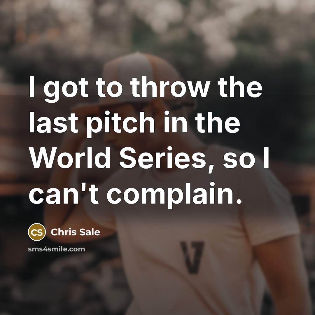 “I got to throw the last pitch in the World Series, so I can't complain.” quote by Chris Sale
