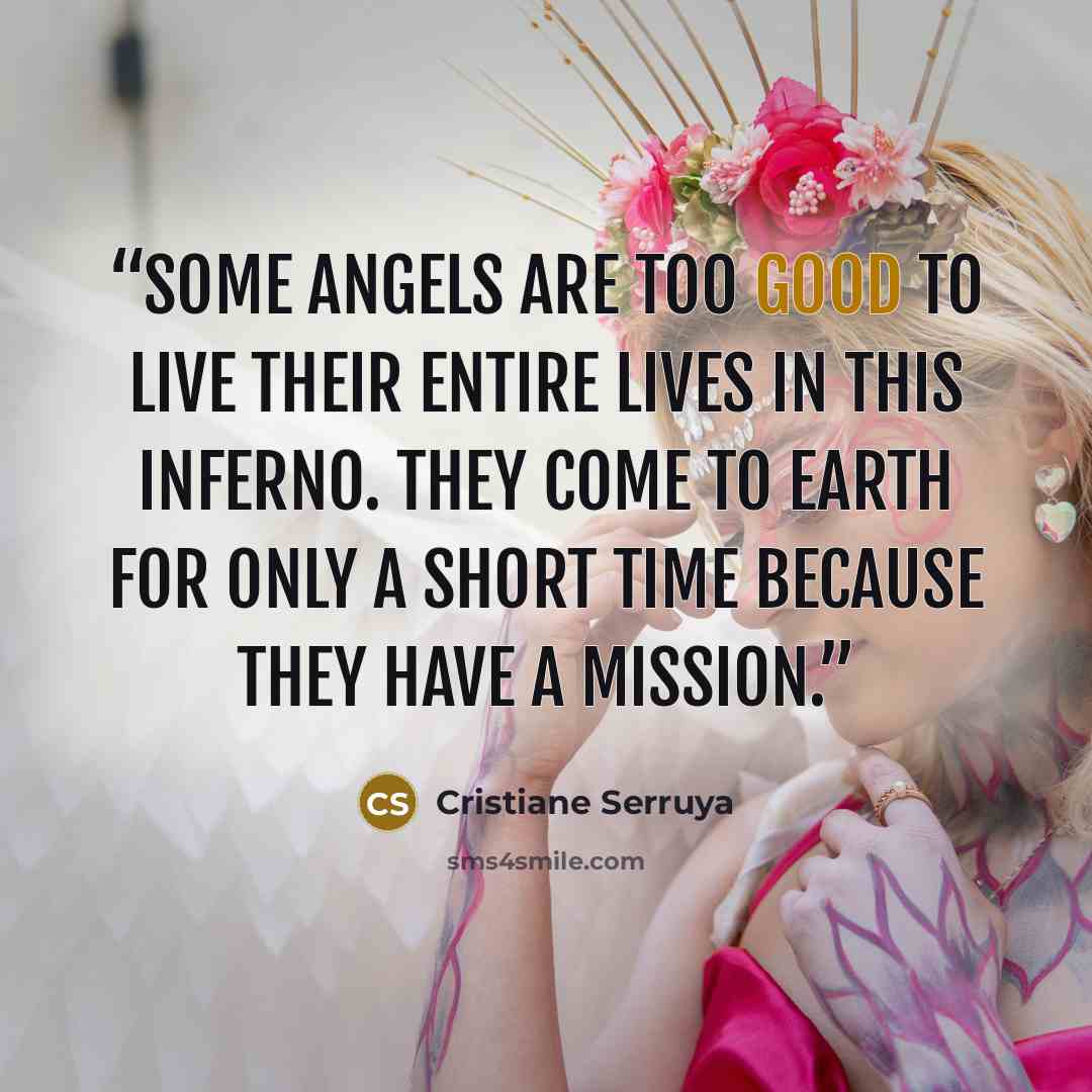 “Some angels are too good to live their entire lives in this inferno. They come to Earth for only a short time because they have a mission.” quote by Cristiane Serruya