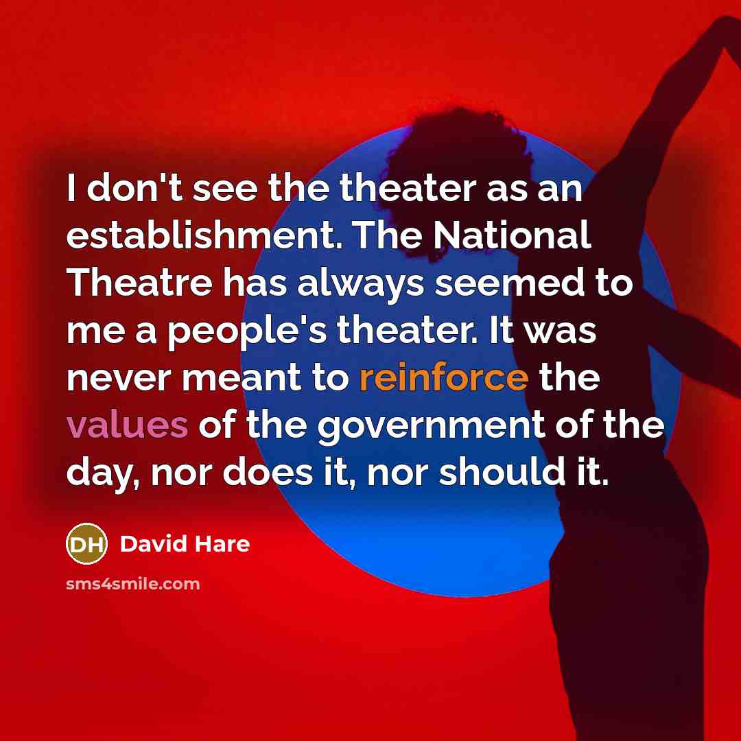 “I don't see the theater as an establishment. The National Theatre has always seemed to me a people's theater. It was never meant to reinforce the values of the government of the day, nor does it, nor should it.” quote by David Hare