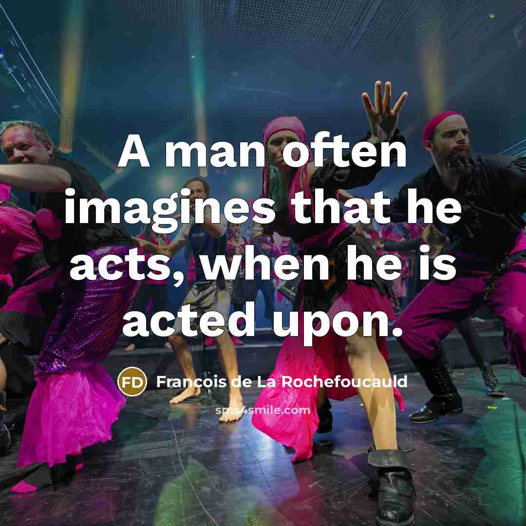 “A man often imagines that he acts, when he is acted upon.” quote by Francois de La Rochefoucauld