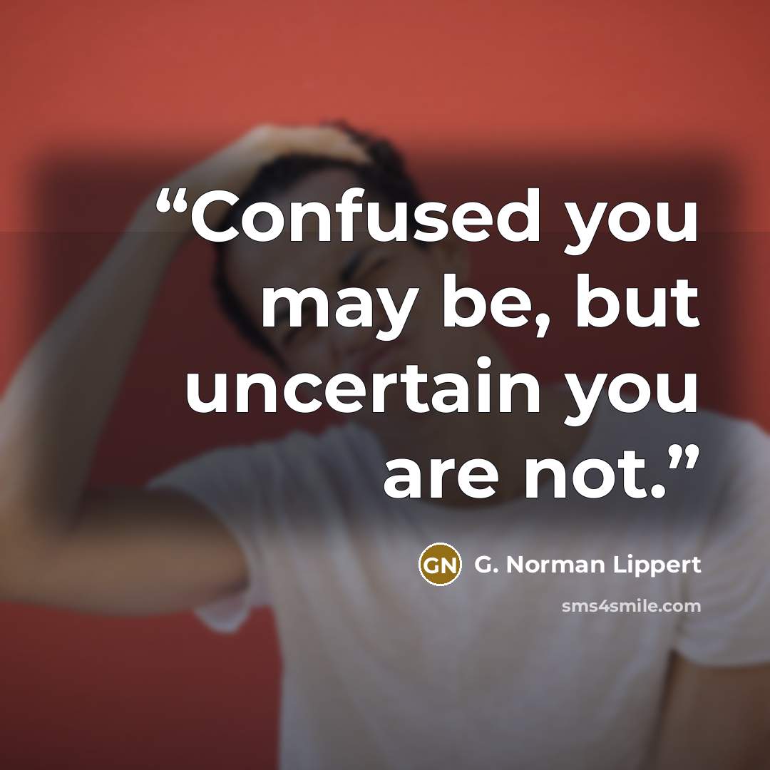 “Confused you may be, but uncertain you are not.” quote by G. Norman Lippert