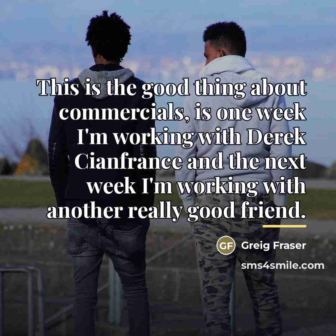 “This is the good thing about commercials, is one week…” quote by Greig Fraser
