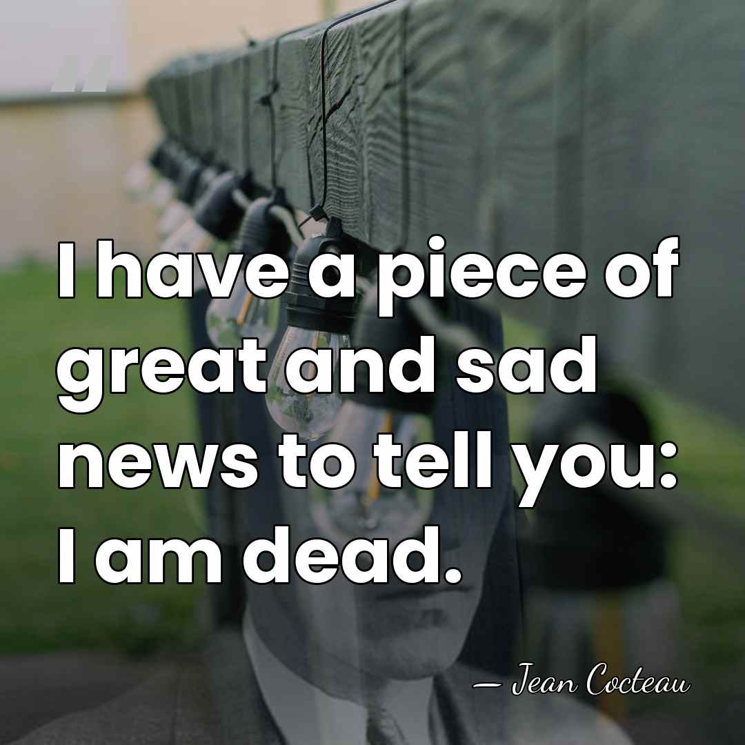 I have a piece of great and sad news to tell you:&hellip; - Jean Cocteau