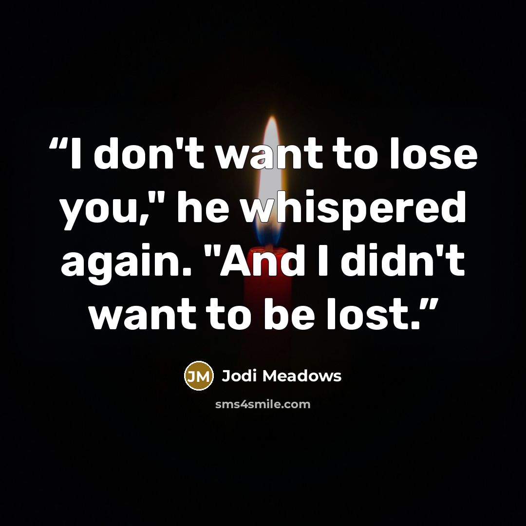 “I don't want to lose you," he whispered again. "And I didn't want to be lost.” quote by Jodi Meadows