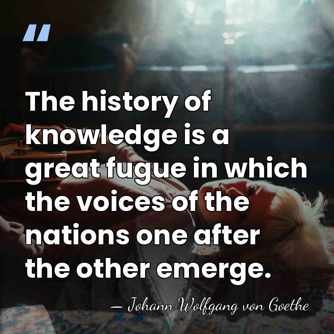 The history of knowledge is a great fugue in which the voices&hellip; - Johann Wolfgang von Goethe