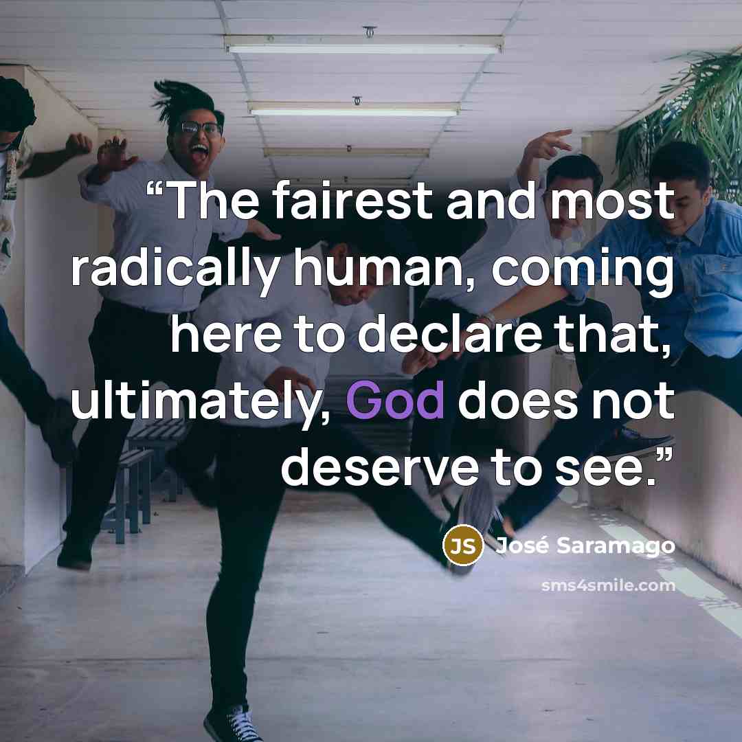 “The fairest and most radically human, coming here to declare that, ultimately, God does not deserve to see.” quote by José Saramago