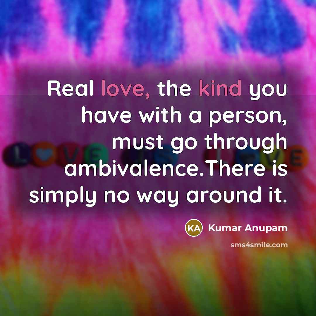 “Real love, the kind you have with a person, must go through ambivalence.There is simply no way around it.” quote by Kumar Anupam