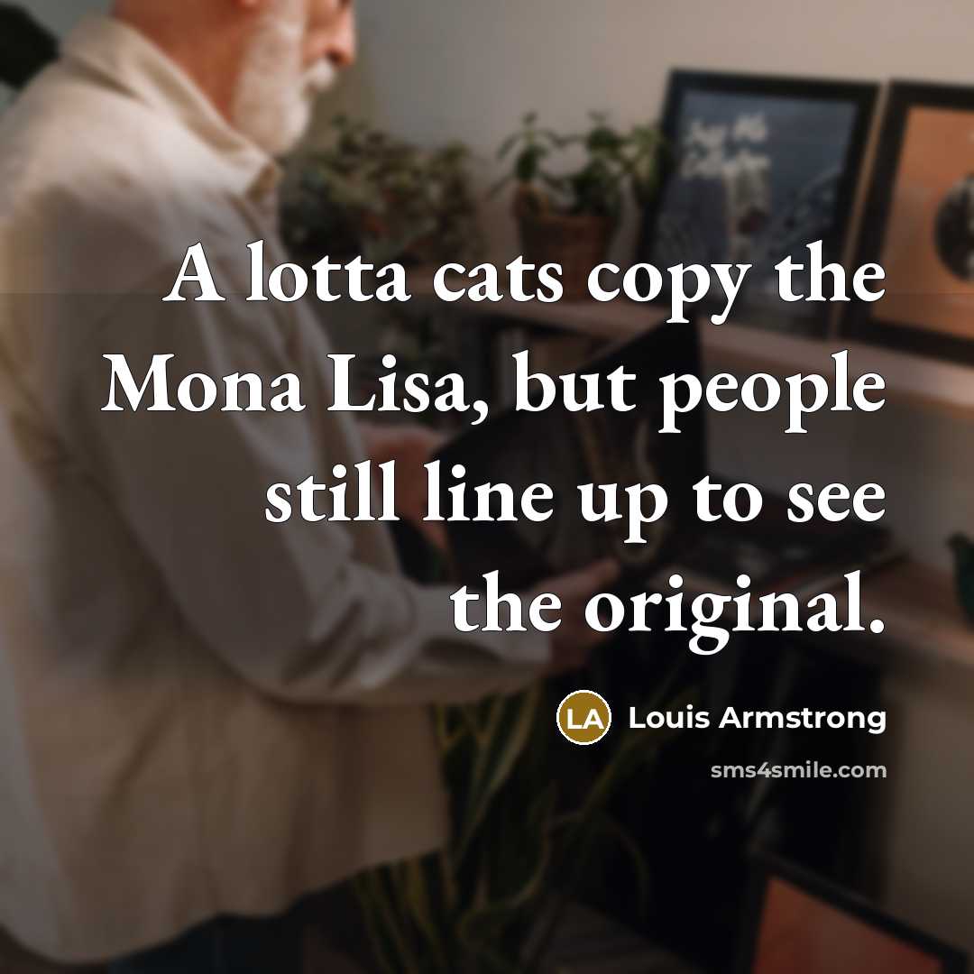 “A lotta cats copy the Mona Lisa, but people still…” quote by Louis Armstrong