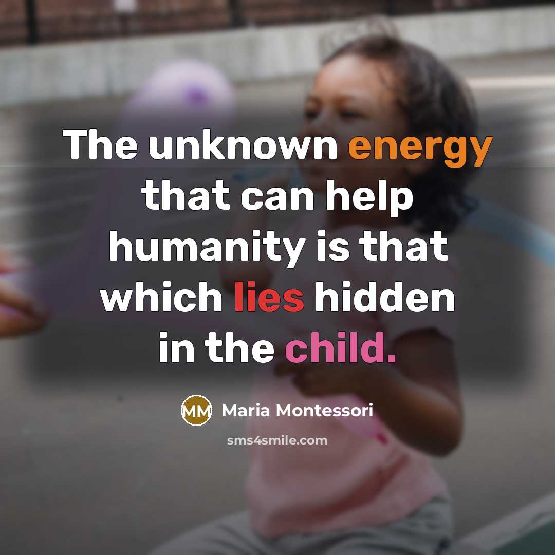 “The unknown energy that can help humanity is that which lies hidden in the child.” quote by Maria Montessori