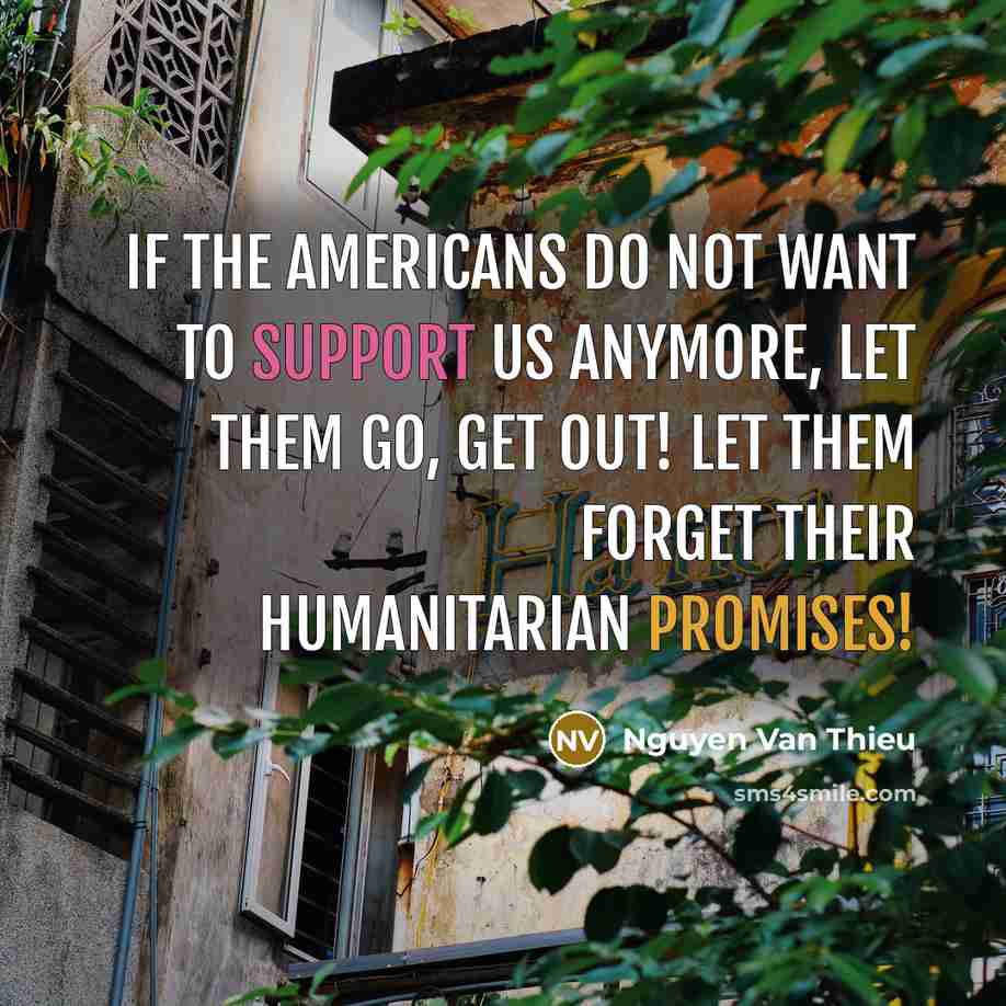 “If the Americans do not want to support us anymore, let them go, get out! Let them forget their humanitarian promises!” quote by Nguyen Van Thieu